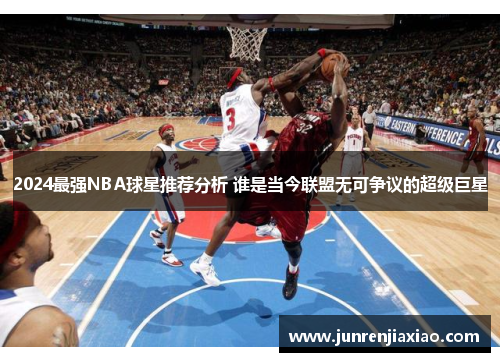 2024最强NBA球星推荐分析 谁是当今联盟无可争议的超级巨星